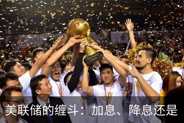 美联储的缠斗：加息、降息还是“伪装”来一出？